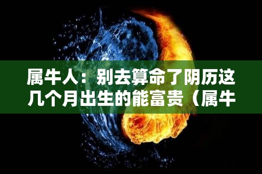 属牛人：别去算命了阴历这几个月出生的能富贵（属牛的人几月出生好阴历）