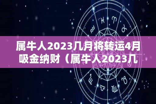 属牛人2023几月将转运4月吸金纳财（属牛人2023几月将转运4月吸金纳财）