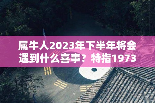 属牛人2023年下半年将会遇到什么喜事？特指1973年（属牛 2023）