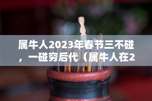 属牛人2023年春节三不碰，一碰穷后代（属牛人在2023年运气怎么样）