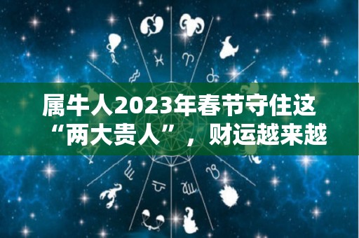 属牛人2023年春节守住这“两大贵人”，财运越来越旺！（属牛的人2023年）