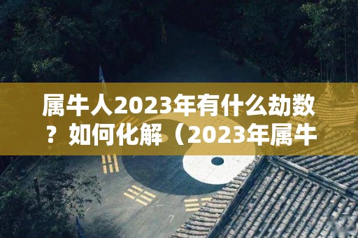 属牛人2023年有什么劫数？如何化解（2023年属牛人的全年运势详解）