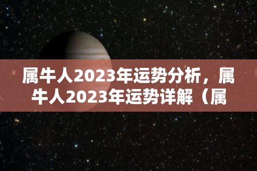 属牛人2023年运势分析，属牛人2023年运势详解（属牛2023年的运气和财运怎么样）