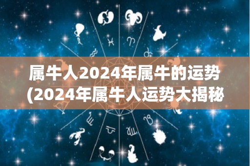 属牛人2024年属牛的运势(2024年属牛人运势大揭秘)