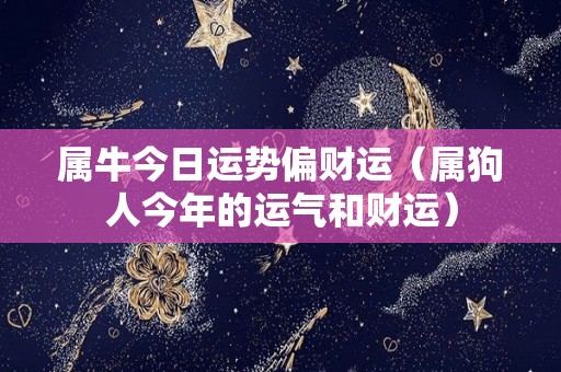 属牛今日运势偏财运（属狗人今年的运气和财运）