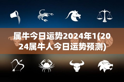 属牛今日运势2024年1(2024属牛人今日运势预测)