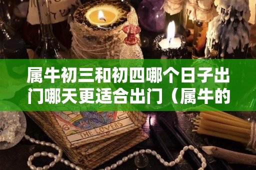 属牛初三和初四哪个日子出门哪天更适合出门（属牛的初四出生好不好）