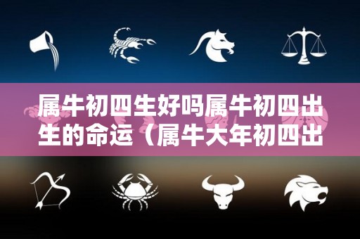 属牛初四生好吗属牛初四出生的命运（属牛大年初四出生好吗）