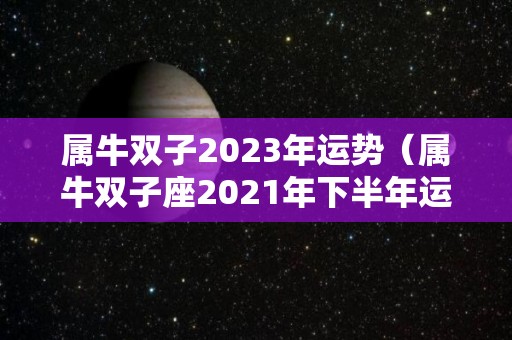 属牛双子2023年运势（属牛双子座2021年下半年运势）