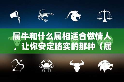 属牛和什么属相适合做情人，让你安定踏实的那种（属牛的人和什么属相结合）