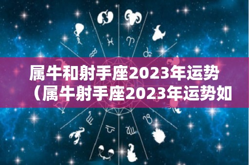 属牛和射手座2023年运势（属牛射手座2023年运势如何）