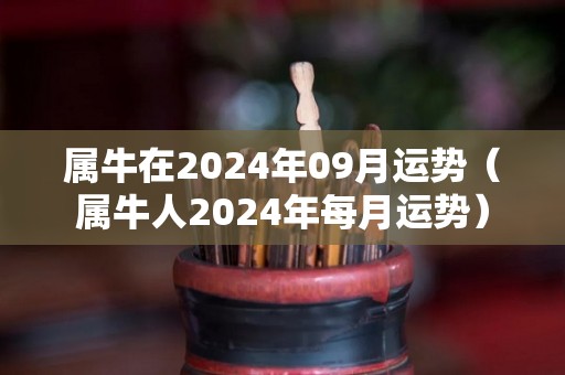属牛在2024年09月运势（属牛人2024年每月运势）