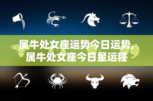 属牛处女座运势今日运势,属牛处女座今日星运程