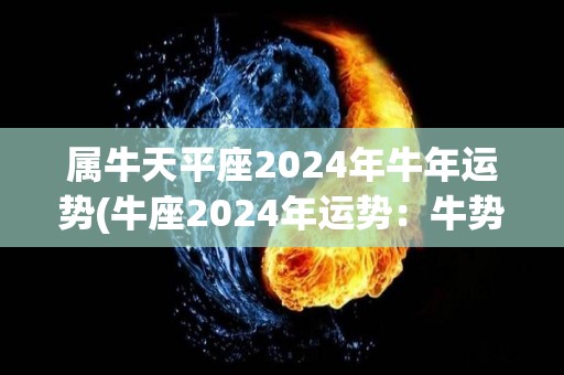 属牛天平座2024年牛年运势(牛座2024年运势：牛势如虹，财源滚滚，爱情美满！)