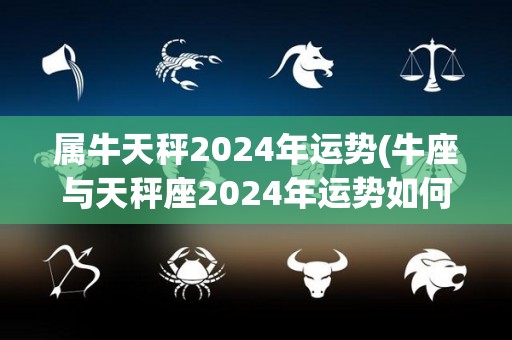 属牛天秤2024年运势(牛座与天秤座2024年运势如何？)