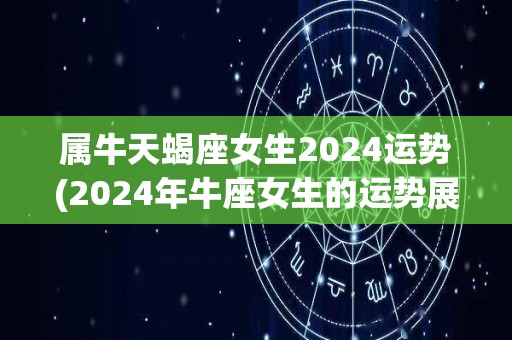 属牛天蝎座女生2024运势(2024年牛座女生的运势展望)