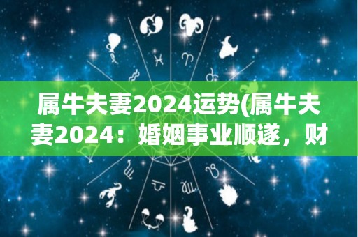 属牛夫妻2024运势(属牛夫妻2024：婚姻事业顺遂，财运稳健)