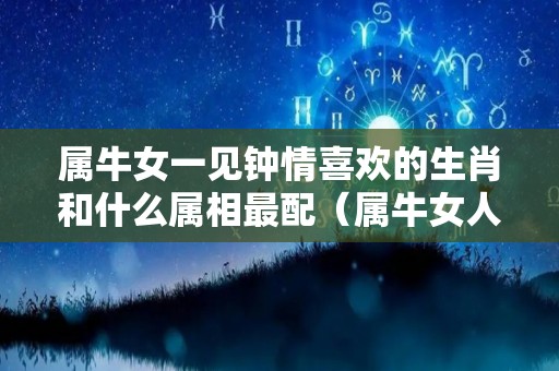 属牛女一见钟情喜欢的生肖和什么属相最配（属牛女人一旦爱上你）