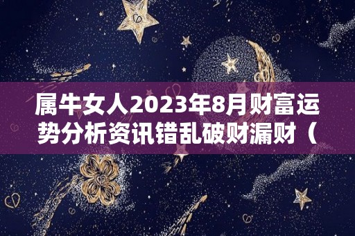 属牛女人2023年8月财富运势分析资讯错乱破财漏财（属牛人2023年每月运势运程每月）
