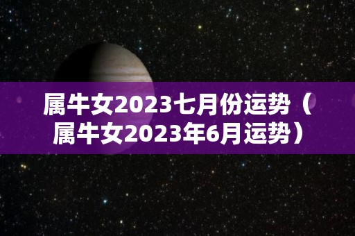 属牛女2023七月份运势（属牛女2023年6月运势）