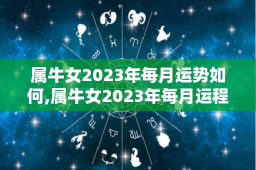 属牛女2023年每月运势如何,属牛女2023年每月运程详解