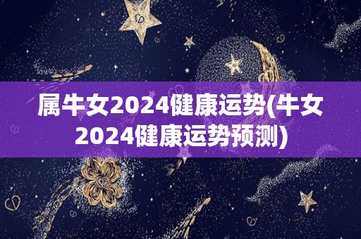 属牛女2024健康运势(牛女2024健康运势预测)