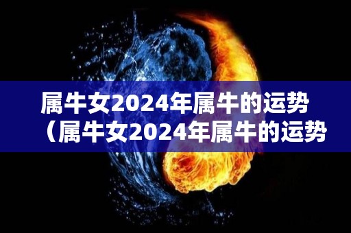 属牛女2024年属牛的运势（属牛女2024年属牛的运势如何）