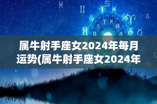 属牛射手座女2024年每月运势(属牛射手座女2024年月运势大揭晓！)