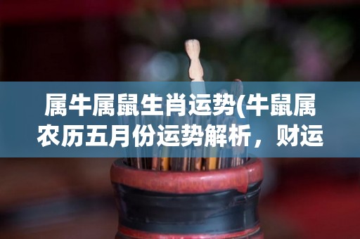 属牛属鼠生肖运势(牛鼠属农历五月份运势解析，财运旺盛，事业稳步前行)