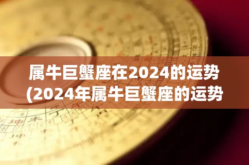 属牛巨蟹座在2024的运势(2024年属牛巨蟹座的运势如何？)