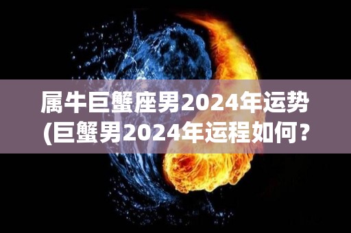 属牛巨蟹座男2024年运势(巨蟹男2024年运程如何？)