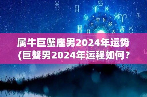 属牛巨蟹座男2024年运势(巨蟹男2024年运程如何？)