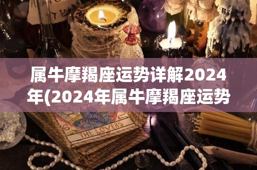属牛摩羯座运势详解2024年(2024年属牛摩羯座运势详解及建议)