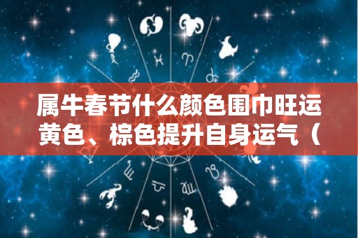 属牛春节什么颜色围巾旺运黄色、棕色提升自身运气（属牛适合什么颜色的包）