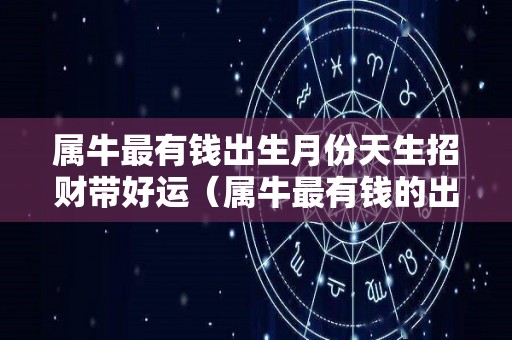 属牛最有钱出生月份天生招财带好运（属牛最有钱的出生月份）