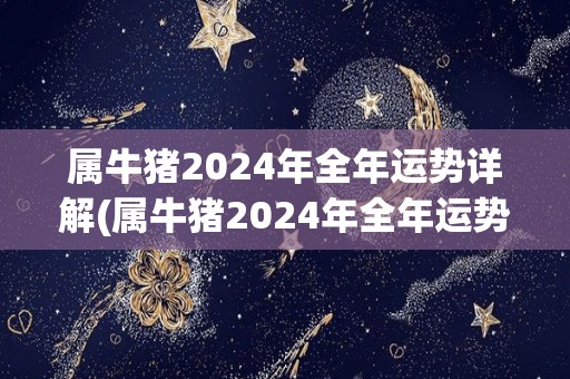 属牛猪2024年全年运势详解(属牛猪2024年全年运势预测)