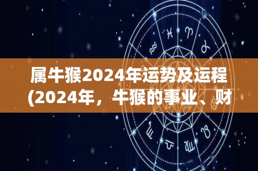 属牛猴2024年运势及运程(2024年，牛猴的事业、财富、爱情运势大揭秘！)