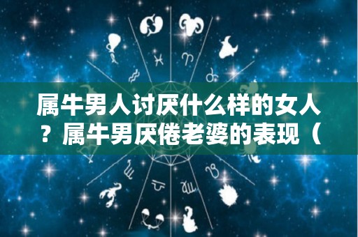 属牛男人讨厌什么样的女人？属牛男厌倦老婆的表现（属牛的男人不喜欢主动吗）