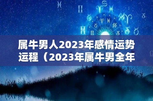 属牛男人2023年感情运势运程（2023年属牛男全年运势）
