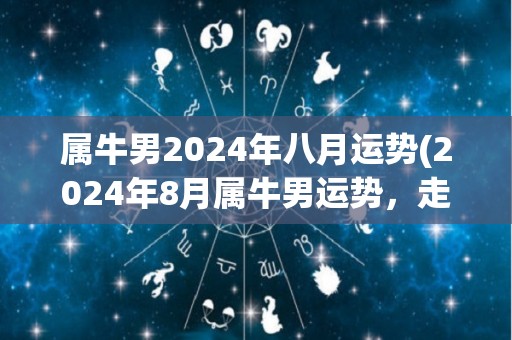 属牛男2024年八月运势(2024年8月属牛男运势，走向顺畅)