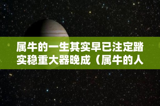 属牛的一生其实早已注定踏实稳重大器晚成（属牛的人的一生）