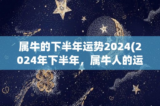 属牛的下半年运势2024(2024年下半年，属牛人的运势如何？)