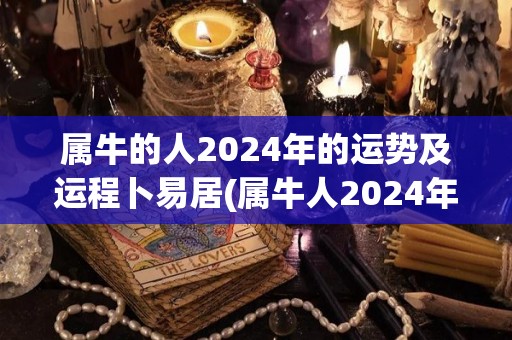 属牛的人2024年的运势及运程卜易居(属牛人2024年运势：事业进展顺利，但需谨慎投资)
