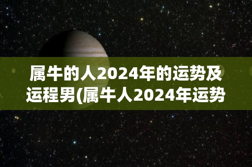 属牛的人2024年的运势及运程男(属牛人2024年运势大旺，财运亨通、事业有成！)