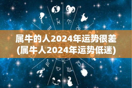 属牛的人2024年运势很差(属牛人2024年运势低迷)