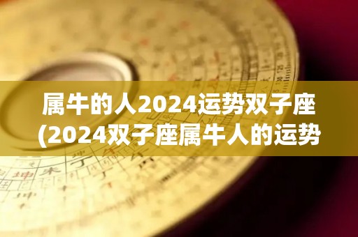 属牛的人2024运势双子座(2024双子座属牛人的运势预测)