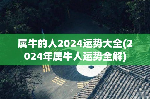 属牛的人2024运势大全(2024年属牛人运势全解)