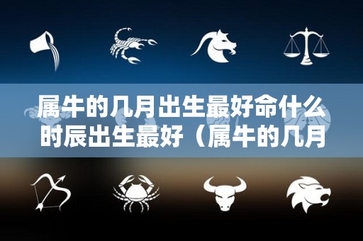 属牛的几月出生最好命什么时辰出生最好（属牛的几月几时出生最好命）