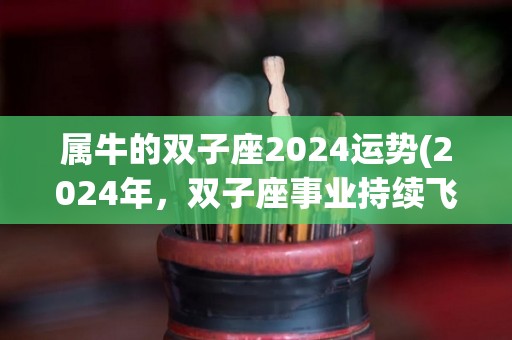 属牛的双子座2024运势(2024年，双子座事业持续飞速发展，财运亦得到提升。)