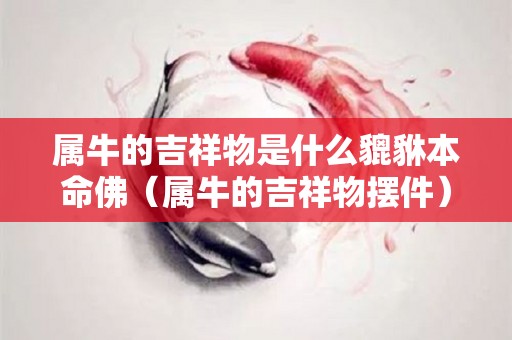 属牛的吉祥物是什么貔貅本命佛（属牛的吉祥物摆件）